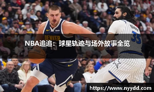 NBA追追：球星轨迹与场外故事全览